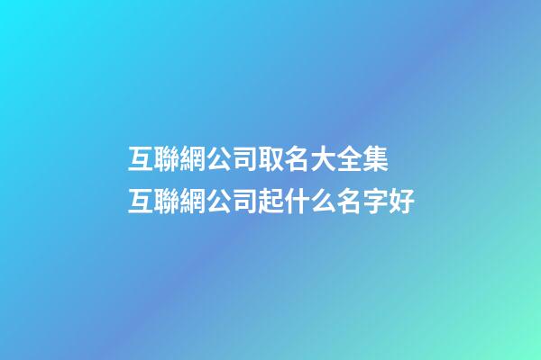 互聯網公司取名大全集 互聯網公司起什么名字好-第1張-公司起名-玄機派